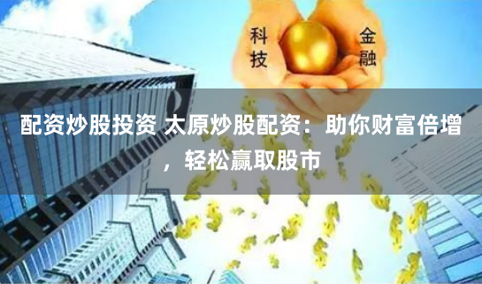 配資炒股投資 太原炒股配資：助你財(cái)富倍增，輕松贏取股市